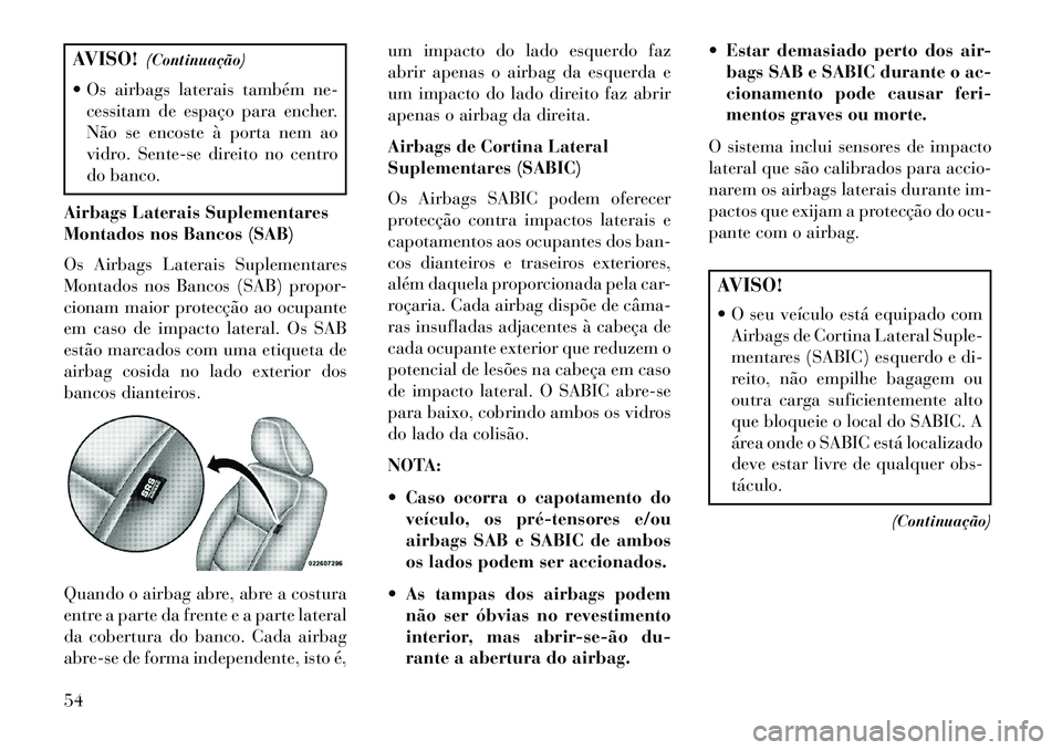 Lancia Voyager 2013  Manual de Uso e Manutenção (in Portuguese) AVISO!(Continuação)
 Os airbags laterais também ne- cessitam de espaço para encher.
Não se encoste à porta nem ao
vidro. Sente-se direito no centro
do banco.
Airbags Laterais Suplementares
Mont