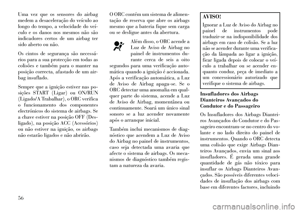 Lancia Voyager 2013  Manual de Uso e Manutenção (in Portuguese) Uma vez que os sensores do airbag
medem a desaceleração do veículo ao
longo do tempo, a velocidade do veí­
culo e os danos nos mesmos não são
indicadores certos de um airbag ter
sido aberto ou 