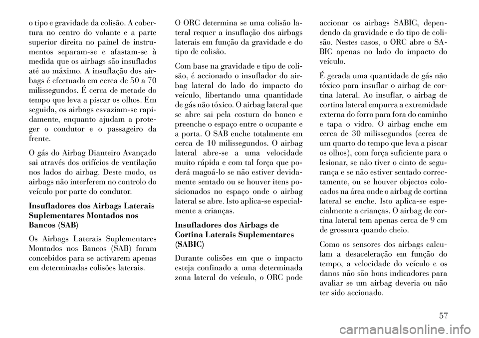 Lancia Voyager 2013  Manual de Uso e Manutenção (in Portuguese) o tipo e gravidade da colisão. A cober-
tura no centro do volante e a parte
superior direita no painel de instru-
mentos separam-se e afastam-se à
medida que os airbags são insuflados
até ao máxi