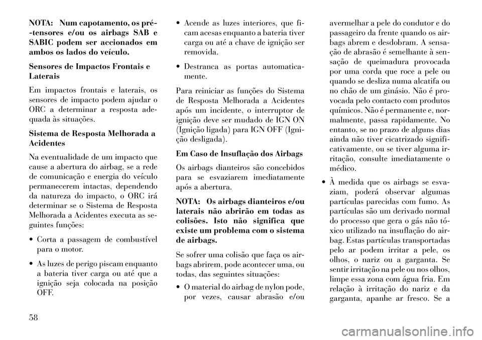 Lancia Voyager 2013  Manual de Uso e Manutenção (in Portuguese) NOTA: Num capotamento, os pré­
-tensores e/ou os airbags SAB e
SABIC podem ser accionados em
ambos os lados do veículo.
Sensores de Impactos Frontais e
Laterais
Em impactos frontais e laterais, os
