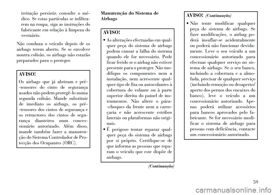 Lancia Voyager 2013  Manual de Uso e Manutenção (in Portuguese) irritação persistir, consulte o mé­
dico. Se estas partículas se infiltra-
rem na roupa, siga as instruções do
fabricante em relação à limpeza do
vestuário.
Não conduza o veículo depois d