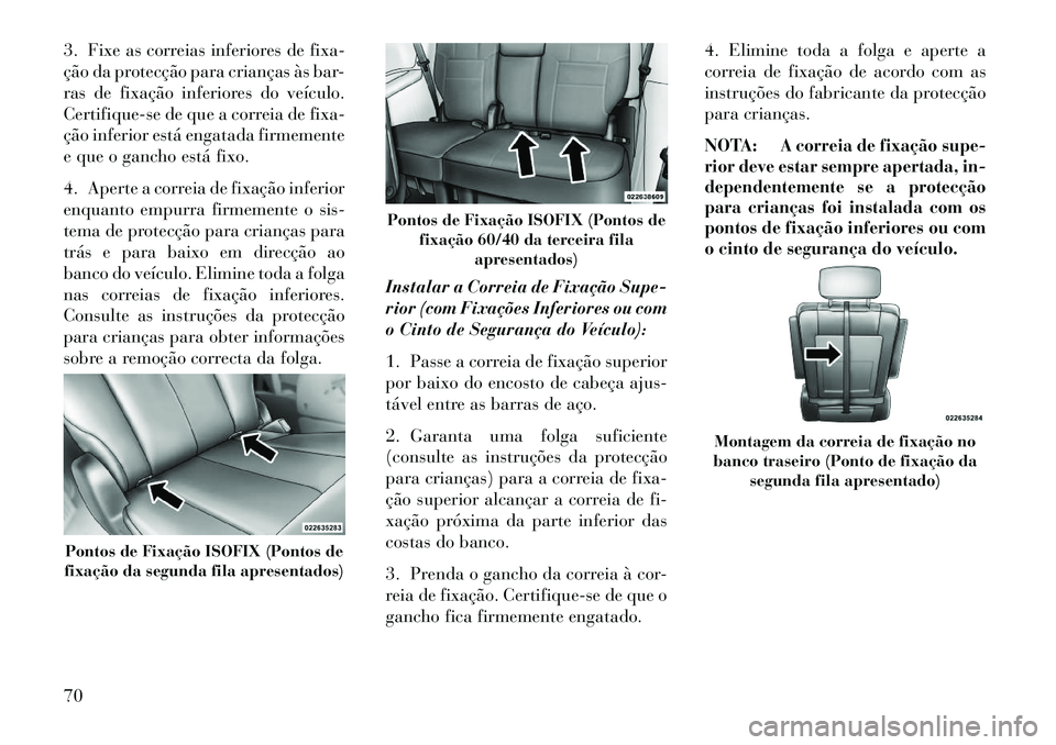 Lancia Voyager 2013  Manual de Uso e Manutenção (in Portuguese) 3. Fixe as correias inferiores de fixa-
ção da protecção para crianças às bar-
ras de fixação inferiores do veículo.
Certifique-se de que a correia de fixa-
ção inferior está engatada firm