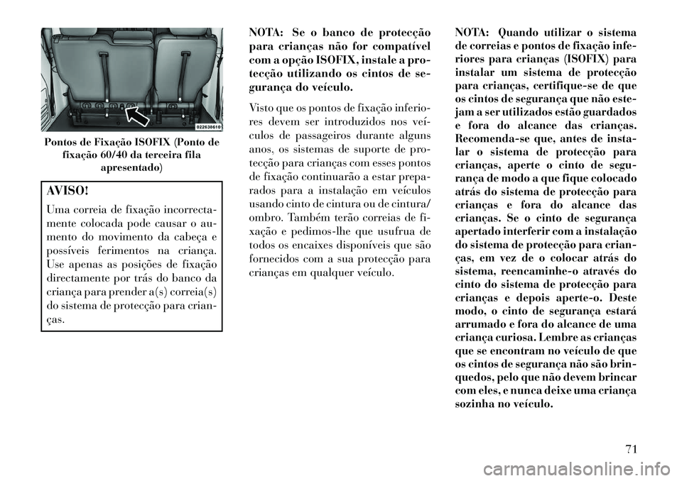 Lancia Voyager 2013  Manual de Uso e Manutenção (in Portuguese) AVISO!
Uma correia de fixação incorrecta-
mente colocada pode causar o au-
mento do movimento da cabeça e
possíveis ferimentos na criança.
Use apenas as posições de fixação
directamente por t