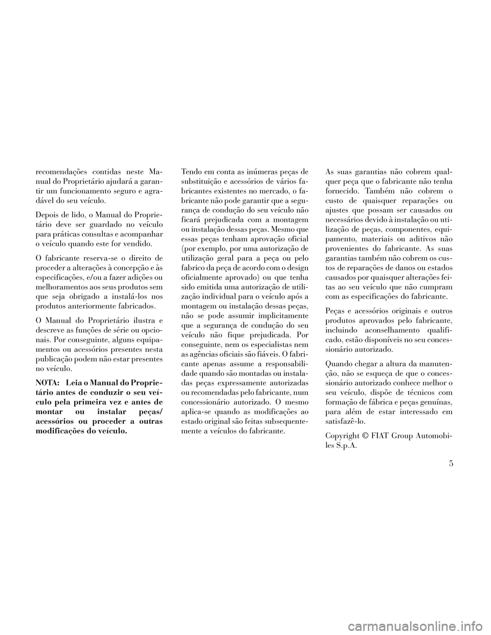 Lancia Voyager 2014  Manual de Uso e Manutenção (in Portuguese) recomendações contidas neste Ma-
nual do Proprietário ajudará a garan-
tir um funcionamento seguro e agra-
dável do seu veículo.
Depois de lido, o Manual do Proprie-
tário deve ser guardado no 