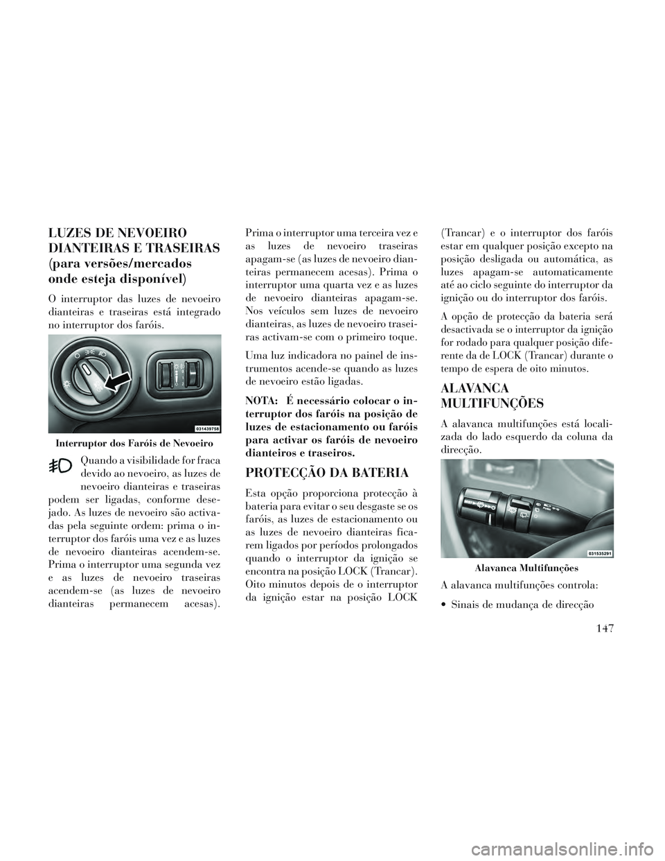Lancia Voyager 2014 Manual de Uso e Manutenção (in Portuguese) LUZES DE NEVOEIRO
DIANTEIRAS E TRASEIRAS
(para versões/mercados
onde esteja disponível)
O interruptor das luzes de nevoeiro
dianteiras e traseiras está integrado
no interruptor dos faróis.Quando a Lancia Voyager 2014 Manual de Uso e Manutenção (in Portuguese) LUZES DE NEVOEIRO
DIANTEIRAS E TRASEIRAS
(para versões/mercados
onde esteja disponível)
O interruptor das luzes de nevoeiro
dianteiras e traseiras está integrado
no interruptor dos faróis.Quando a