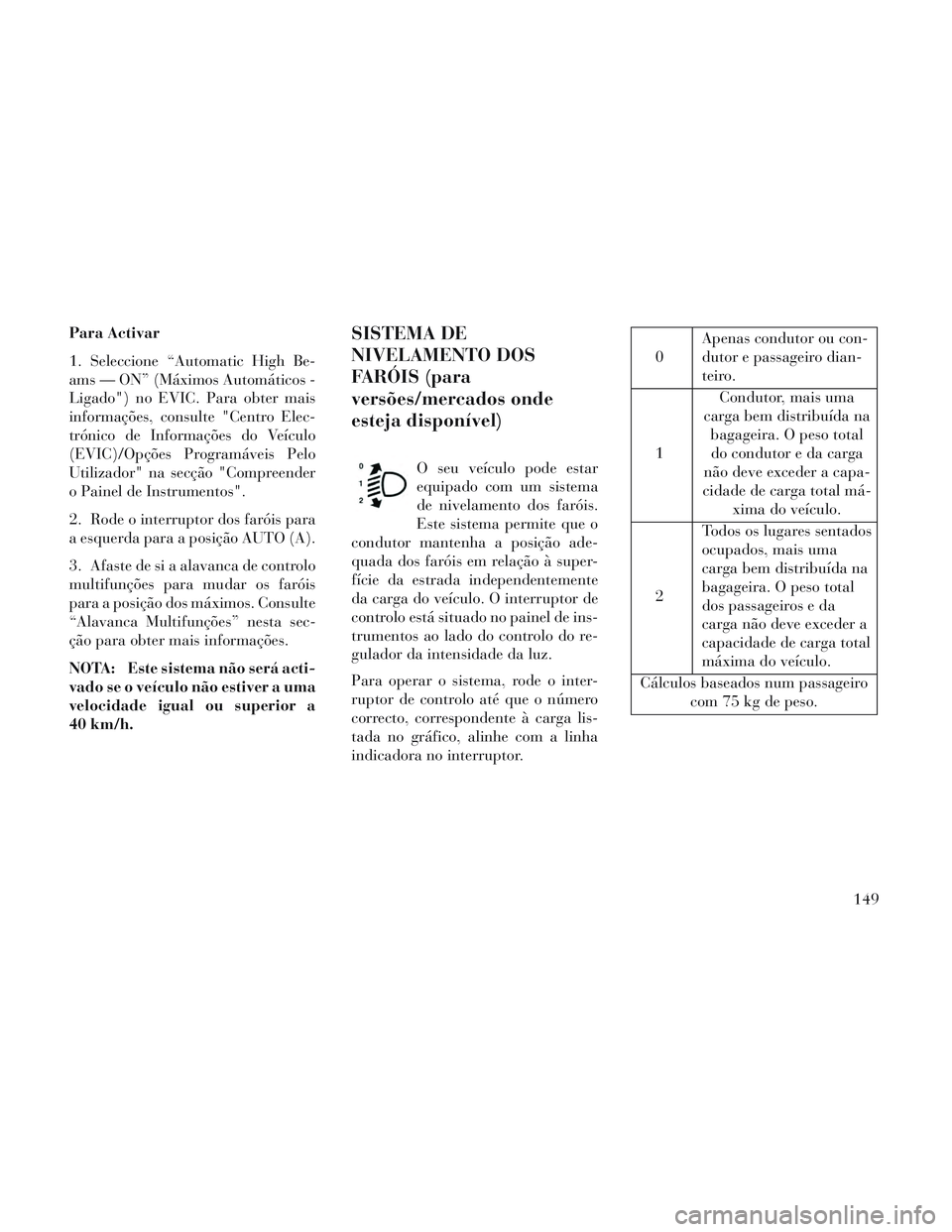 Lancia Voyager 2014 Manual de Uso e Manutenção (in Portuguese) Para Activar
1. Seleccione “Automatic High Be-
ams — ON” (Máximos Automáticos -
Ligado") no EVIC. Para obter mais
informações, consulte "Centro Elec-
trónico de Informações do Veículo
(E Lancia Voyager 2014 Manual de Uso e Manutenção (in Portuguese) Para Activar
1. Seleccione “Automatic High Be-
ams — ON” (Máximos Automáticos -
Ligado") no EVIC. Para obter mais
informações, consulte "Centro Elec-
trónico de Informações do Veículo
(E