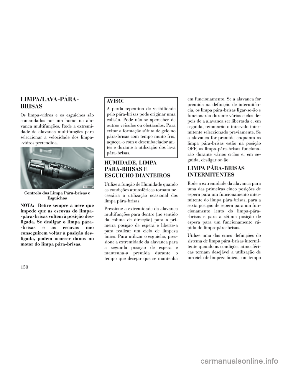 Lancia Voyager 2014 Manual de Uso e Manutenção (in Portuguese) LIMPA/LAVA-PÁRA-
BRISAS
Os limpa-vidros e os esguichos são
comandados por um botão na ala-
vanca multifunções. Rode a extremi-
dade da alavanca multifunções para
seleccionar a velocidade dos li Lancia Voyager 2014 Manual de Uso e Manutenção (in Portuguese) LIMPA/LAVA-PÁRA-
BRISAS
Os limpa-vidros e os esguichos são
comandados por um botão na ala-
vanca multifunções. Rode a extremi-
dade da alavanca multifunções para
seleccionar a velocidade dos li