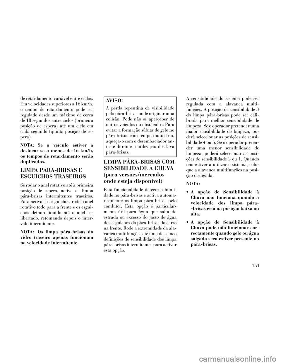 Lancia Voyager 2014 Manual de Uso e Manutenção (in Portuguese) de retardamento variável entre ciclos.
Em velocidades superiores a 16 km/h,
o tempo de retardamento pode ser
regulado desde um máximo de cerca
de 18 segundos entre ciclos (primeira
posição de espe Lancia Voyager 2014 Manual de Uso e Manutenção (in Portuguese) de retardamento variável entre ciclos.
Em velocidades superiores a 16 km/h,
o tempo de retardamento pode ser
regulado desde um máximo de cerca
de 18 segundos entre ciclos (primeira
posição de espe