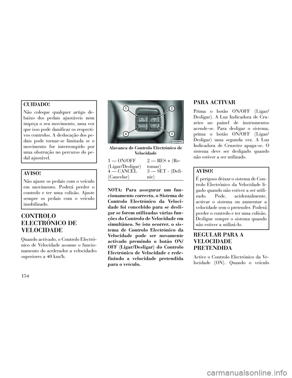 Lancia Voyager 2014 Manual de Uso e Manutenção (in Portuguese) CUIDADO!
Não coloque qualquer artigo de-
baixo dos pedais ajustáveis nem
impeça o seu movimento, uma vez
que isso pode danificar os respecti-
vos controlos. A deslocação dos pe-
dais pode tornar- Lancia Voyager 2014 Manual de Uso e Manutenção (in Portuguese) CUIDADO!
Não coloque qualquer artigo de-
baixo dos pedais ajustáveis nem
impeça o seu movimento, uma vez
que isso pode danificar os respecti-
vos controlos. A deslocação dos pe-
dais pode tornar-