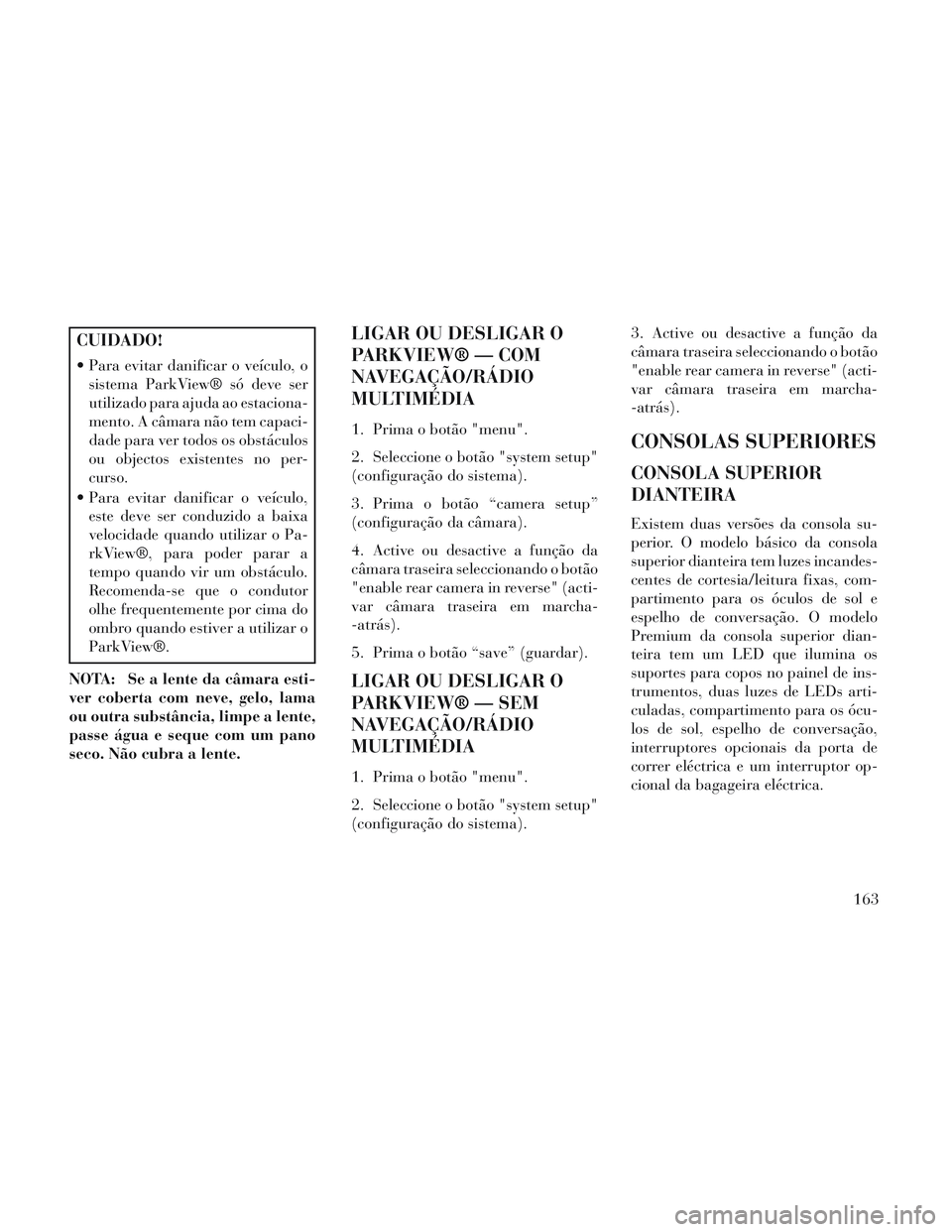 Lancia Voyager 2014 Manual de Uso e Manutenção (in Portuguese) CUIDADO!
Para evitar danificar o veículo, osistema ParkView® só deve ser
utilizado para ajuda ao estaciona-
mento. A câmara não tem capaci-
dade para ver todos os obstáculos
ou objectos existen Lancia Voyager 2014 Manual de Uso e Manutenção (in Portuguese) CUIDADO!
Para evitar danificar o veículo, osistema ParkView® só deve ser
utilizado para ajuda ao estaciona-
mento. A câmara não tem capaci-
dade para ver todos os obstáculos
ou objectos existen