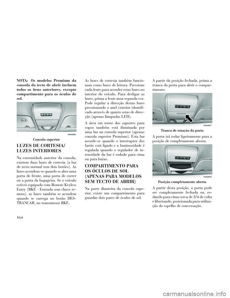 Lancia Voyager 2014 Manual de Uso e Manutenção (in Portuguese) NOTA: Os modelos Premium da
consola do tecto de abrir incluem
todos os itens anteriores, excepto
compartimento para os óculos de
sol.
LUZES DE CORTESIA/
LUZES INTERIORES
Na extremidade anterior da co Lancia Voyager 2014 Manual de Uso e Manutenção (in Portuguese) NOTA: Os modelos Premium da
consola do tecto de abrir incluem
todos os itens anteriores, excepto
compartimento para os óculos de
sol.
LUZES DE CORTESIA/
LUZES INTERIORES
Na extremidade anterior da co
