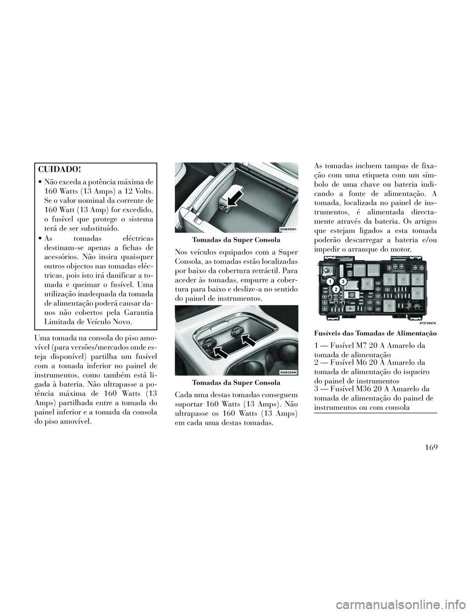 Lancia Voyager 2014 Manual de Uso e Manutenção (in Portuguese) CUIDADO!
Não exceda a potência máxima de160 Watts (13 Amps) a 12 Volts.
Se o valor nominal da corrente de
160 Watt (13 Amp) for excedido,
o fusível que protege o sistema
terá de ser substituído Lancia Voyager 2014 Manual de Uso e Manutenção (in Portuguese) CUIDADO!
Não exceda a potência máxima de160 Watts (13 Amps) a 12 Volts.
Se o valor nominal da corrente de
160 Watt (13 Amp) for excedido,
o fusível que protege o sistema
terá de ser substituído