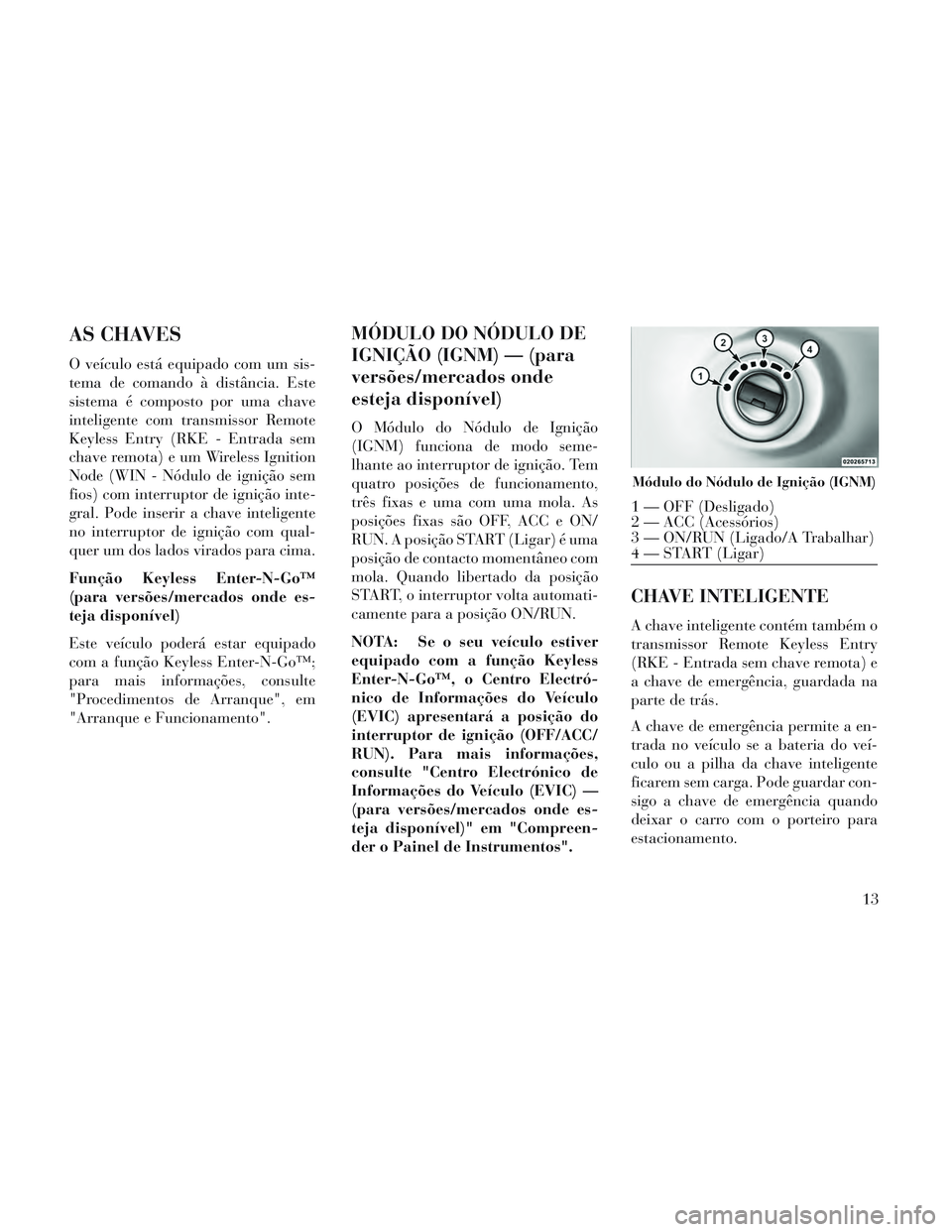 Lancia Voyager 2014  Manual de Uso e Manutenção (in Portuguese) AS CHAVES
O veículo está equipado com um sis-
tema de comando à distância. Este
sistema é composto por uma chave
inteligente com transmissor Remote
Keyless Entry (RKE - Entrada sem
chave remota) 