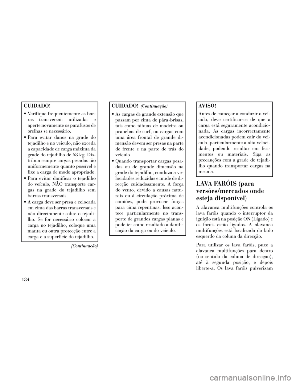 Lancia Voyager 2014 Manual de Uso e Manutenção (in Portuguese) CUIDADO!
Verifique frequentemente as bar-ras transversais utilizadas e
aperte novamente os parafusos de
orelhas se necessário.
Para evitar danos na grade do tejadilho e no veículo, não exceda
a c Lancia Voyager 2014 Manual de Uso e Manutenção (in Portuguese) CUIDADO!
Verifique frequentemente as bar-ras transversais utilizadas e
aperte novamente os parafusos de
orelhas se necessário.
Para evitar danos na grade do tejadilho e no veículo, não exceda
a c