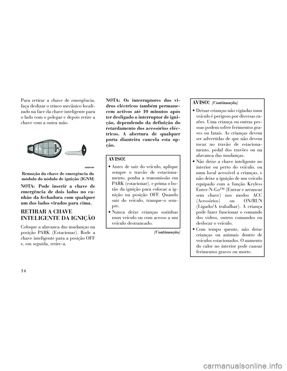 Lancia Voyager 2014  Manual de Uso e Manutenção (in Portuguese) Para retirar a chave de emergência,
faça deslizar o trinco mecânico locali-
zado na face da chave inteligente para
o lado com o polegar e depois retire a
chave com a outra mão.
NOTA: Pode inserir 