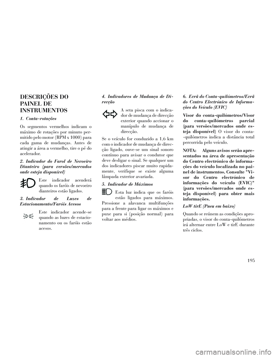 Lancia Voyager 2014 Manual de Uso e Manutenção (in Portuguese) DESCRIÇÕES DO
PAINEL DE
INSTRUMENTOS
1. Conta-rotações
Os segmentos vermelhos indicam o
máximo de rotações por minuto per-
mitido pelo motor (RPM x 1000) para
cada gama de mudanças. Antes de
a Lancia Voyager 2014 Manual de Uso e Manutenção (in Portuguese) DESCRIÇÕES DO
PAINEL DE
INSTRUMENTOS
1. Conta-rotações
Os segmentos vermelhos indicam o
máximo de rotações por minuto per-
mitido pelo motor (RPM x 1000) para
cada gama de mudanças. Antes de
a