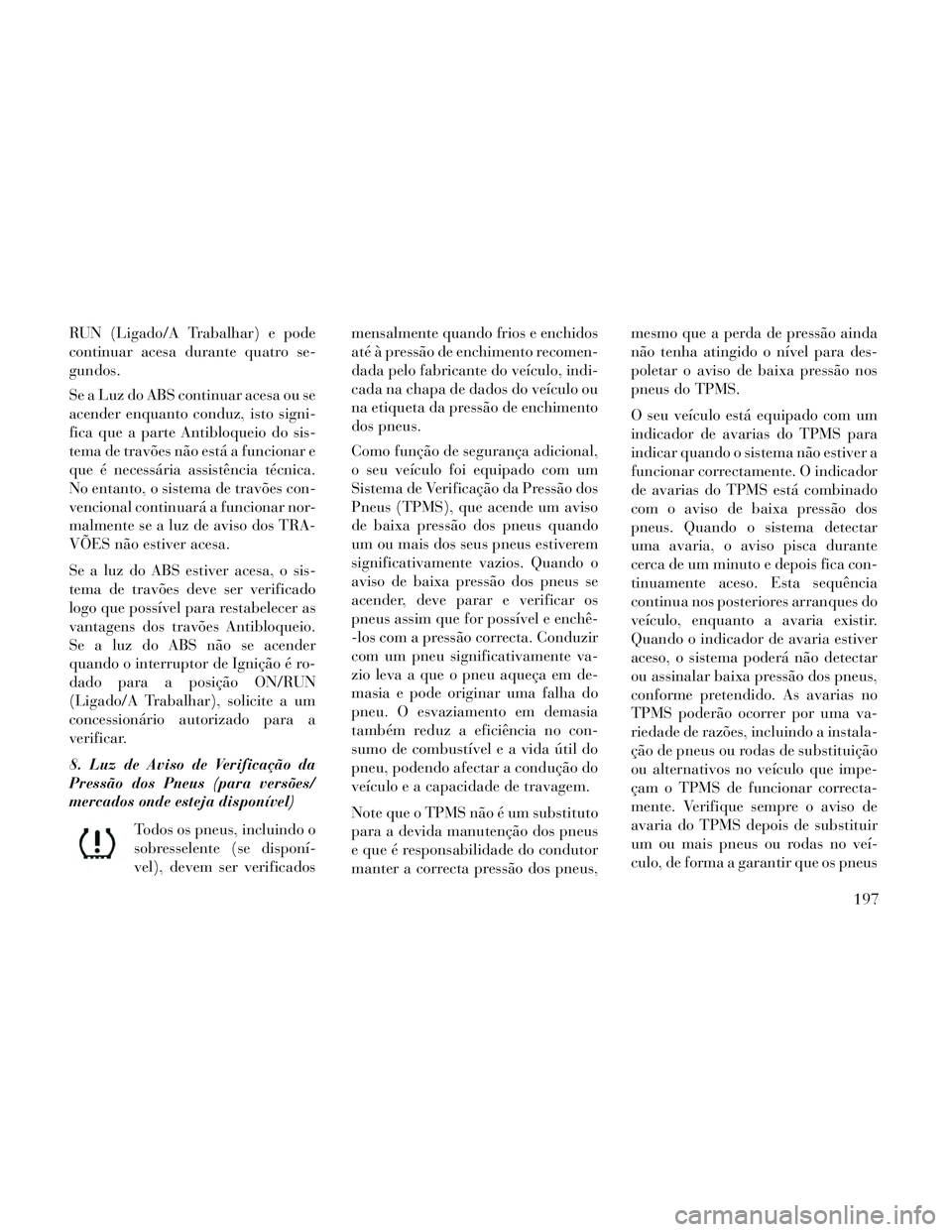 Lancia Voyager 2014 Manual de Uso e Manutenção (in Portuguese) RUN (Ligado/A Trabalhar) e pode
continuar acesa durante quatro se-
gundos.
Se a Luz do ABS continuar acesa ou se
acender enquanto conduz, isto signi-
fica que a parte Antibloqueio do sis-
tema de trav Lancia Voyager 2014 Manual de Uso e Manutenção (in Portuguese) RUN (Ligado/A Trabalhar) e pode
continuar acesa durante quatro se-
gundos.
Se a Luz do ABS continuar acesa ou se
acender enquanto conduz, isto signi-
fica que a parte Antibloqueio do sis-
tema de trav