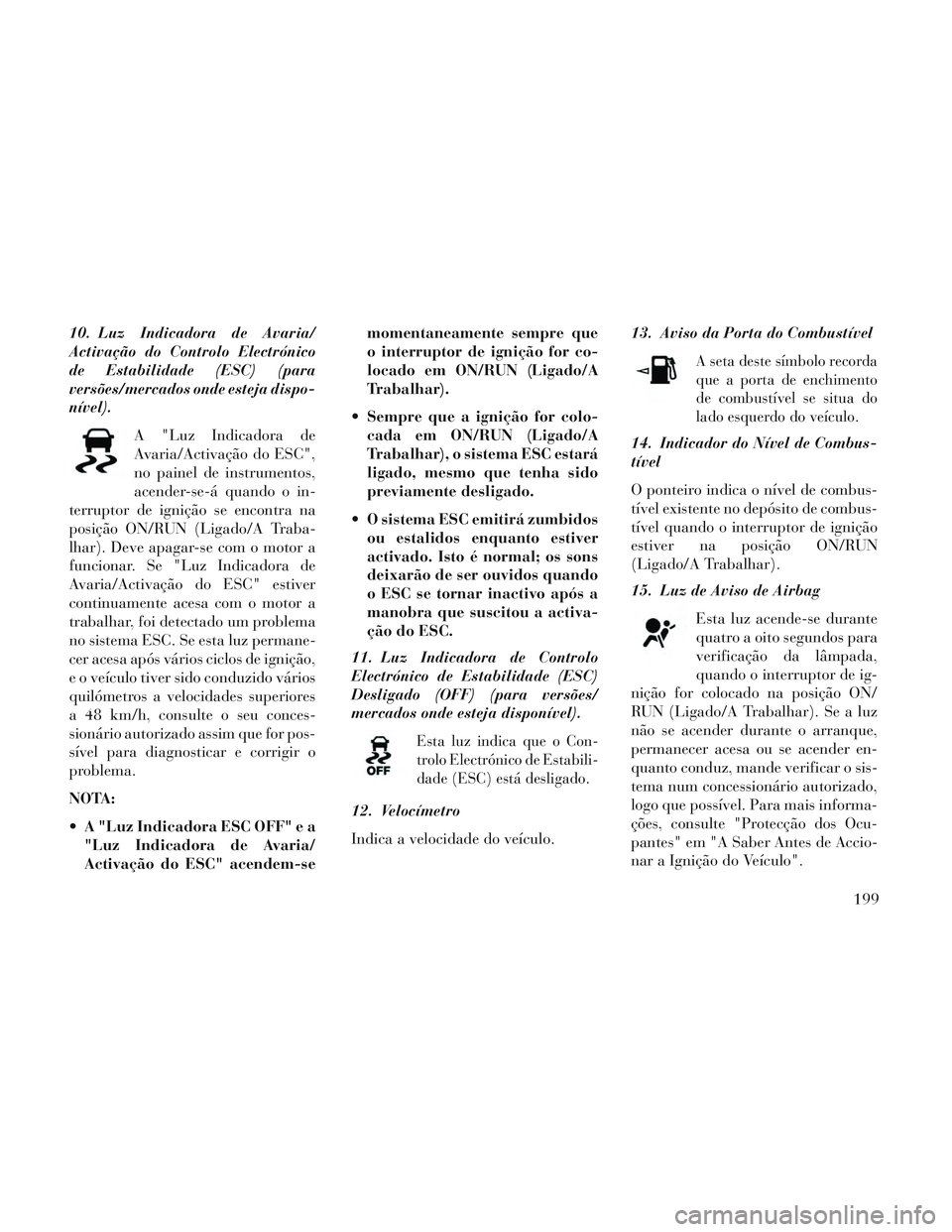 Lancia Voyager 2014 Manual de Uso e Manutenção (in Portuguese) 10. Luz Indicadora de Avaria/
Activação do Controlo Electrónico
de Estabilidade (ESC) (para
versões/mercados onde esteja dispo-
nível).A "Luz Indicadora de
Avaria/Activação do ESC",
no painel d Lancia Voyager 2014 Manual de Uso e Manutenção (in Portuguese) 10. Luz Indicadora de Avaria/
Activação do Controlo Electrónico
de Estabilidade (ESC) (para
versões/mercados onde esteja dispo-
nível).A "Luz Indicadora de
Avaria/Activação do ESC",
no painel d