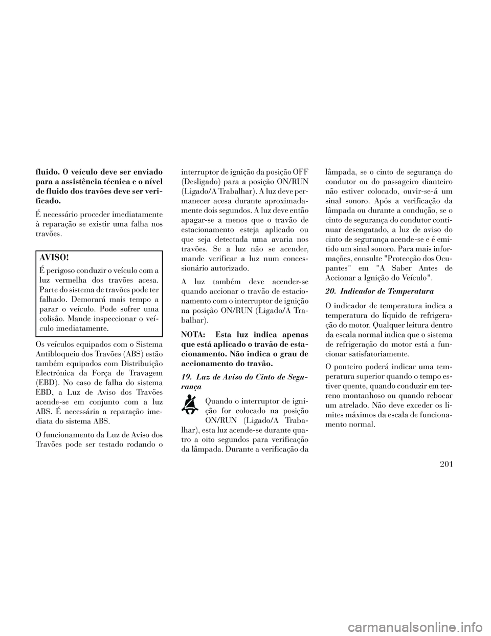 Lancia Voyager 2014 Manual de Uso e Manutenção (in Portuguese) fluido. O veículo deve ser enviado
para a assistência técnica e o nível
de fluido dos travões deve ser veri-
ficado.
É necessário proceder imediatamente
à reparação se existir uma falha nos
Lancia Voyager 2014 Manual de Uso e Manutenção (in Portuguese) fluido. O veículo deve ser enviado
para a assistência técnica e o nível
de fluido dos travões deve ser veri-
ficado.
É necessário proceder imediatamente
à reparação se existir uma falha nos