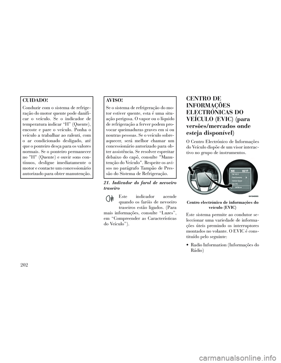 Lancia Voyager 2014 Manual de Uso e Manutenção (in Portuguese) CUIDADO!
Conduzir com o sistema de refrige-
ração do motor quente pode danifi-
car o veículo. Se o indicador de
temperatura indicar “H” (Quente),
encoste e pare o veículo. Ponha o
veículo a t Lancia Voyager 2014 Manual de Uso e Manutenção (in Portuguese) CUIDADO!
Conduzir com o sistema de refrige-
ração do motor quente pode danifi-
car o veículo. Se o indicador de
temperatura indicar “H” (Quente),
encoste e pare o veículo. Ponha o
veículo a t