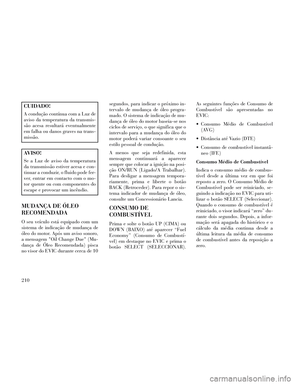 Lancia Voyager 2014 Manual de Uso e Manutenção (in Portuguese) CUIDADO!
A condução contínua com a Luz de
aviso da temperatura da transmis-
são acesa resultará eventualmente
em falha ou danos graves na trans-
missão.
AVISO!
Se a Luz de aviso da temperatura
d Lancia Voyager 2014 Manual de Uso e Manutenção (in Portuguese) CUIDADO!
A condução contínua com a Luz de
aviso da temperatura da transmis-
são acesa resultará eventualmente
em falha ou danos graves na trans-
missão.
AVISO!
Se a Luz de aviso da temperatura
d