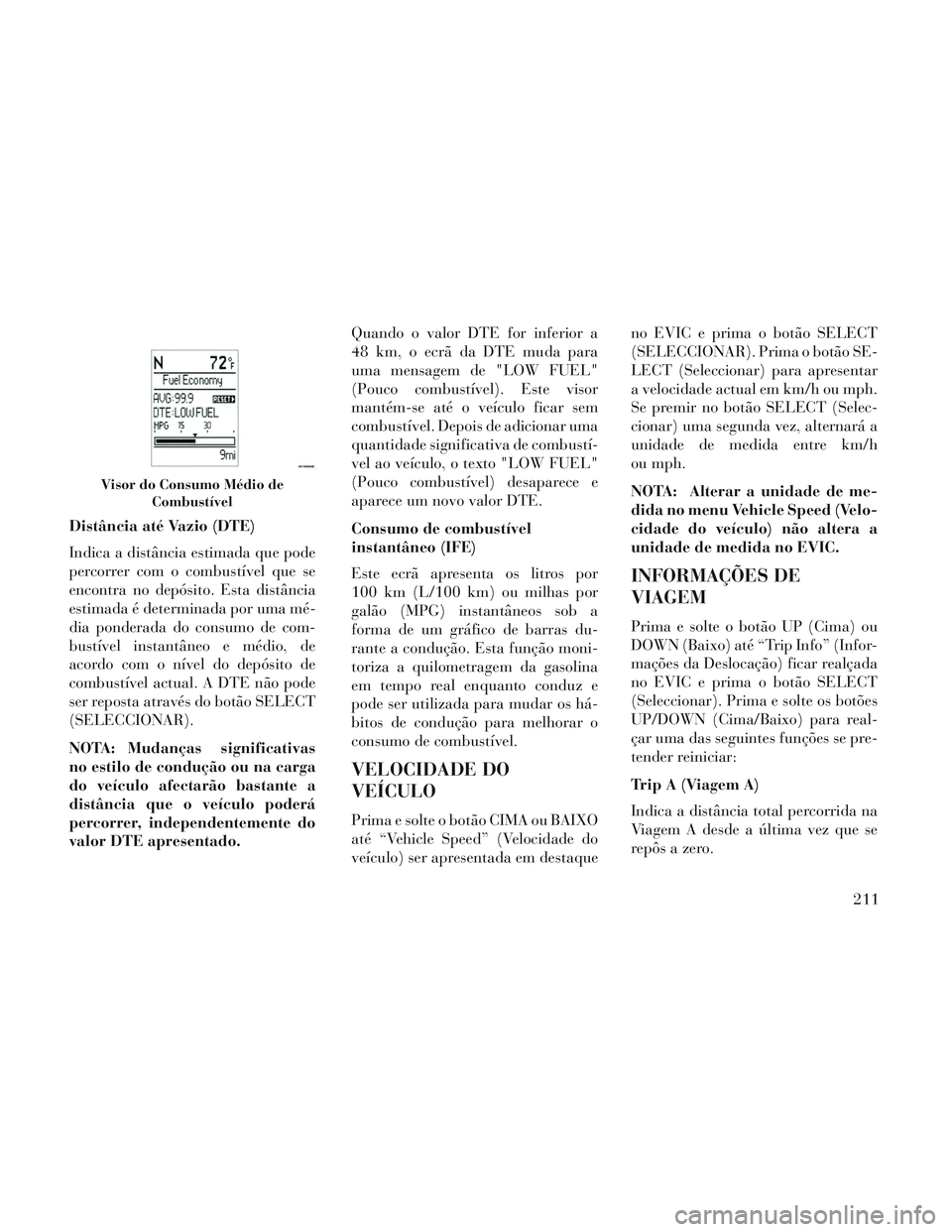 Lancia Voyager 2014 Manual de Uso e Manutenção (in Portuguese) Distância até Vazio (DTE)
Indica a distância estimada que pode
percorrer com o combustível que se
encontra no depósito. Esta distância
estimada é determinada por uma mé-
dia ponderada do consu Lancia Voyager 2014 Manual de Uso e Manutenção (in Portuguese) Distância até Vazio (DTE)
Indica a distância estimada que pode
percorrer com o combustível que se
encontra no depósito. Esta distância
estimada é determinada por uma mé-
dia ponderada do consu