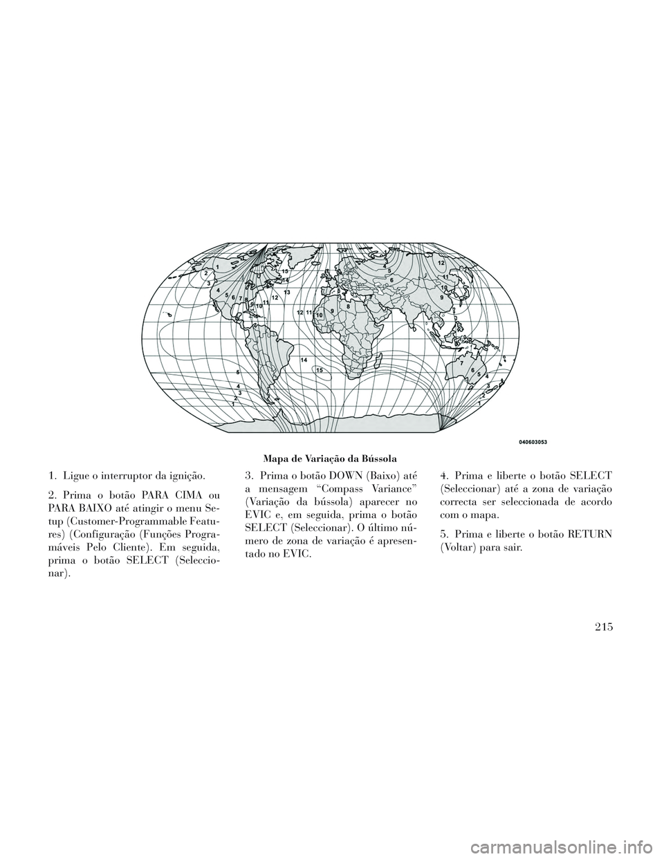 Lancia Voyager 2014 Manual de Uso e Manutenção (in Portuguese) 1. Ligue o interruptor da ignição.
2. Prima o botão PARA CIMA ou
PARA BAIXO até atingir o menu Se-
tup (Customer-Programmable Featu-
res) (Configuração (Funções Progra-
máveis Pelo Cliente). Lancia Voyager 2014 Manual de Uso e Manutenção (in Portuguese) 1. Ligue o interruptor da ignição.
2. Prima o botão PARA CIMA ou
PARA BAIXO até atingir o menu Se-
tup (Customer-Programmable Featu-
res) (Configuração (Funções Progra-
máveis Pelo Cliente).