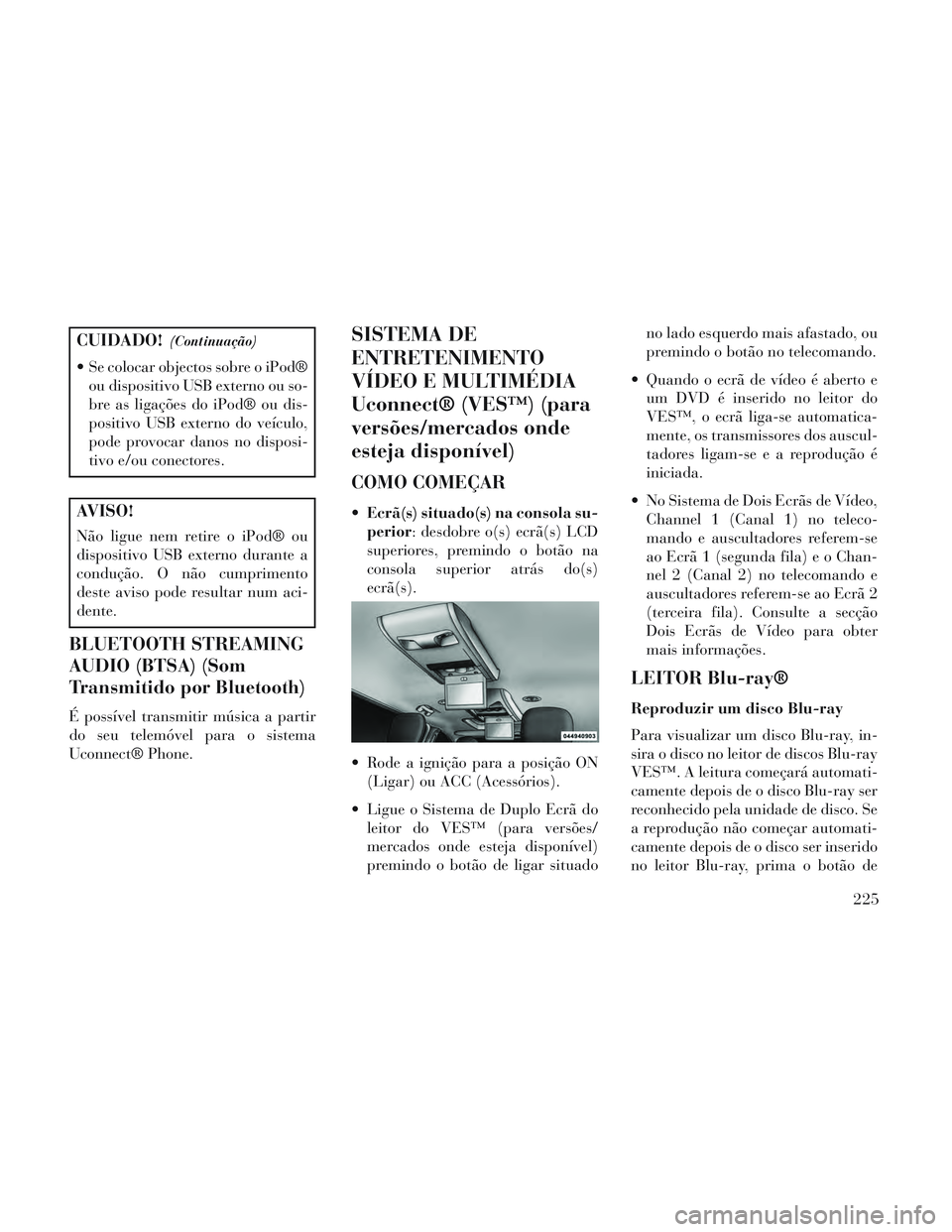 Lancia Voyager 2014  Manual de Uso e Manutenção (in Portuguese) CUIDADO!(Continuação)
 Se colocar objectos sobre o iPod®ou dispositivo USB externo ou so-
bre as ligações do iPod® ou dis-
positivo USB externo do veículo,
pode provocar danos no disposi-
tivo 