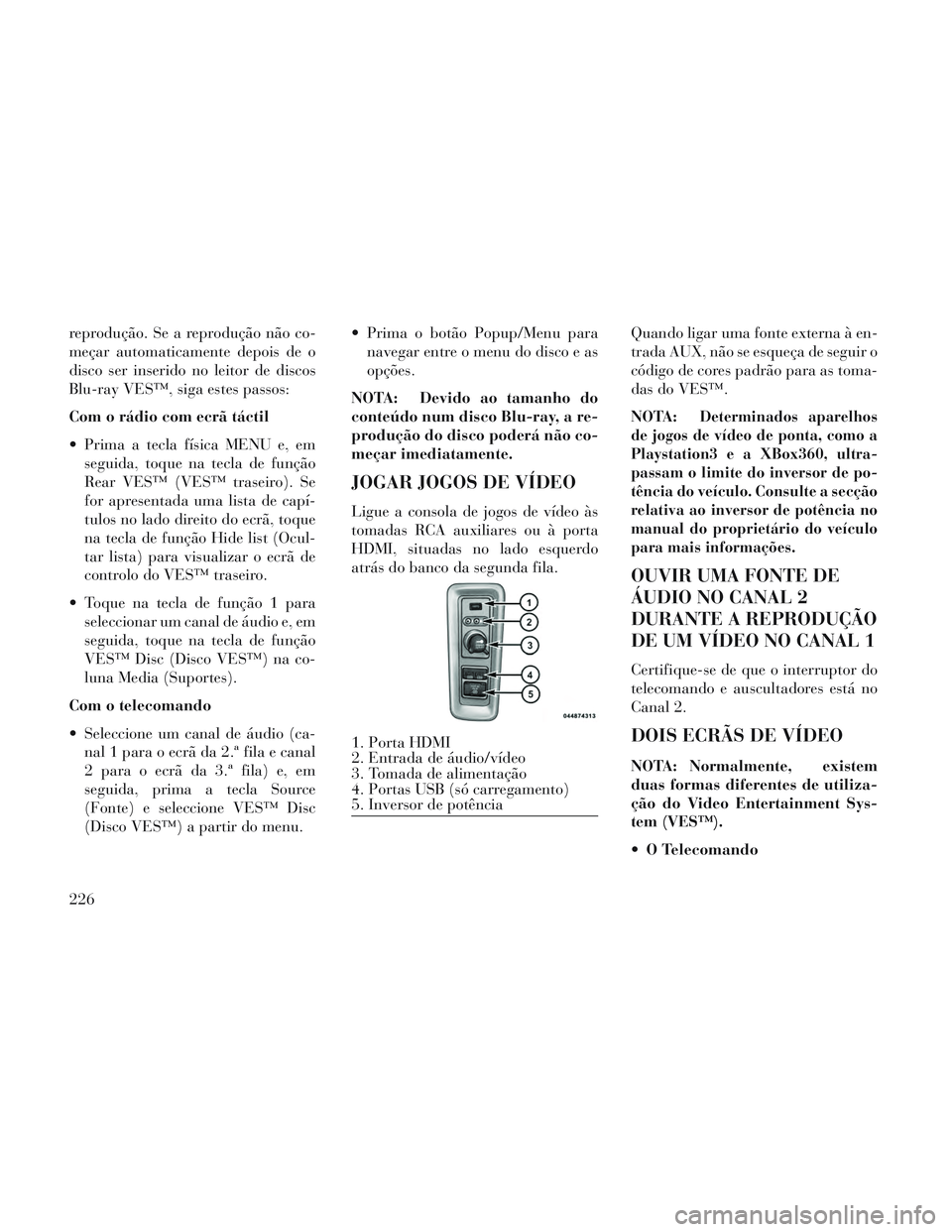 Lancia Voyager 2014  Manual de Uso e Manutenção (in Portuguese) reprodução. Se a reprodução não co-
meçar automaticamente depois de o
disco ser inserido no leitor de discos
Blu-ray VES™, siga estes passos:
Com o rádio com ecrã táctil
 Prima a tecla fís