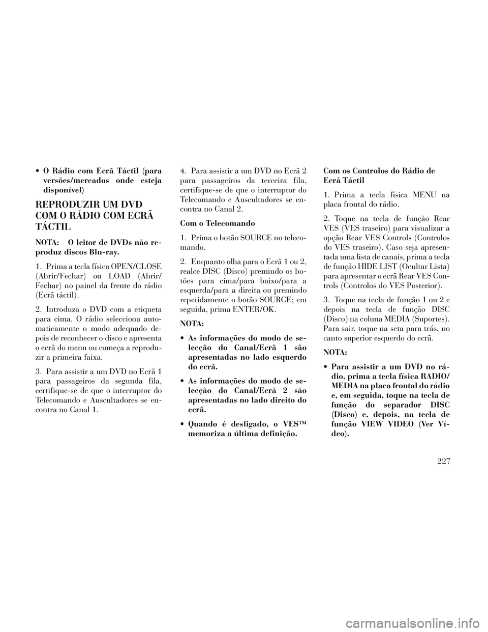 Lancia Voyager 2014  Manual de Uso e Manutenção (in Portuguese)  O Rádio com Ecrã Táctil (paraversões/mercados onde esteja
disponível)
REPRODUZIR UM DVD
COM O RÁDIO COM ECRÃ
TÁCTIL
NOTA: O leitor de DVDs não re-
produz discos Blu-ray.
1. Prima a tecla fí