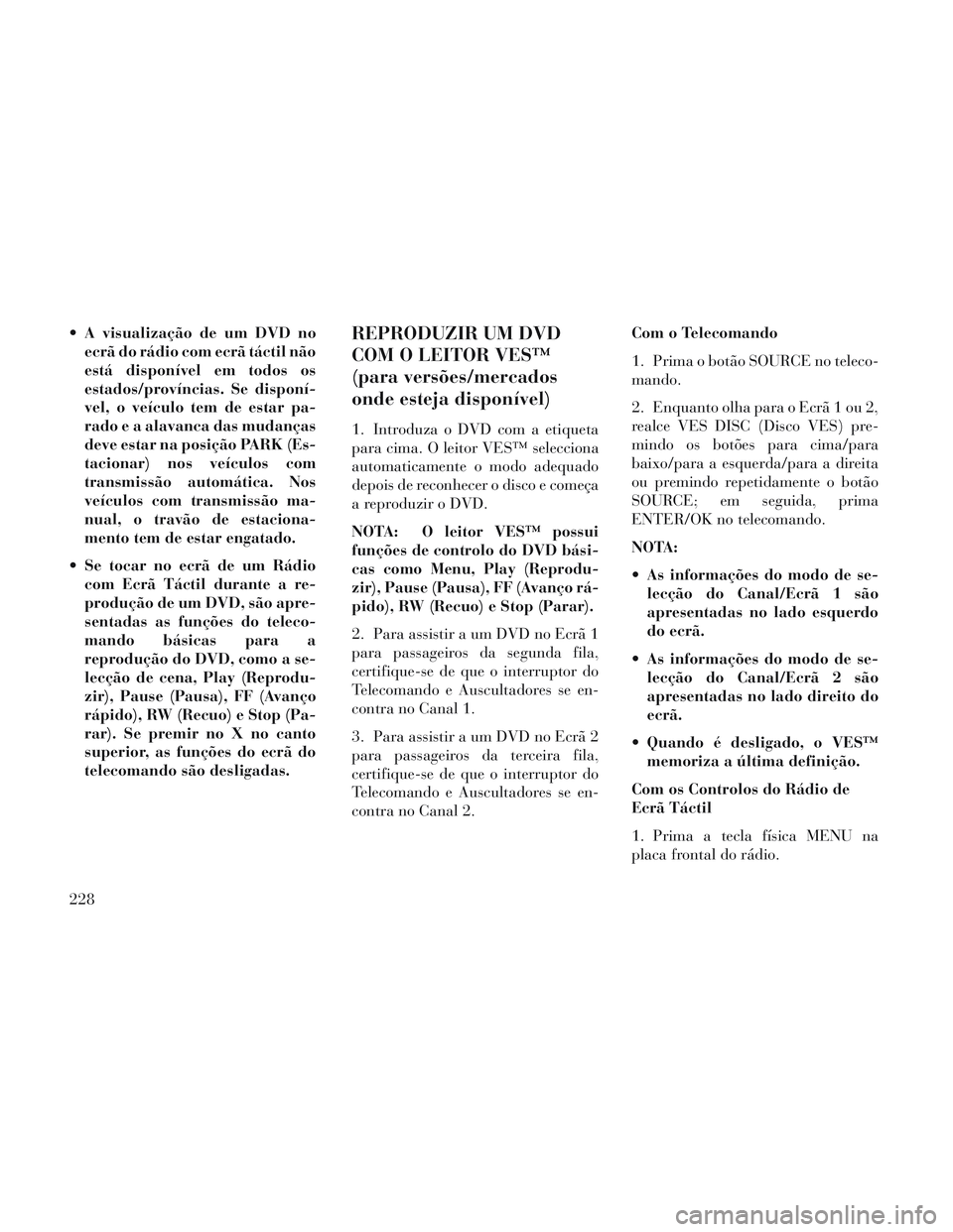 Lancia Voyager 2014  Manual de Uso e Manutenção (in Portuguese)  A visualização de um DVD noecrã do rádio com ecrã táctil não
está disponível em todos os
estados/províncias. Se disponí-
vel, o veículo tem de estar pa-
rado e a alavanca das mudanças
de