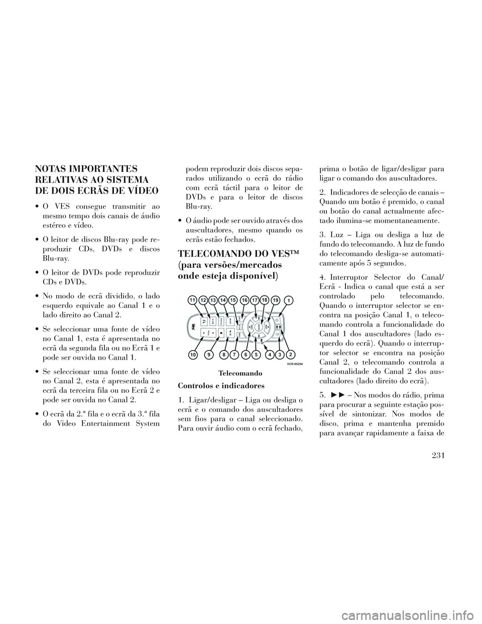 Lancia Voyager 2014  Manual de Uso e Manutenção (in Portuguese) NOTAS IMPORTANTES
RELATIVAS AO SISTEMA
DE DOIS ECRÃS DE VÍDEO
 O VES consegue transmitir aomesmo tempo dois canais de áudio
estéreo e vídeo.
 O leitor de discos Blu-ray pode re- produzir CDs, DVD