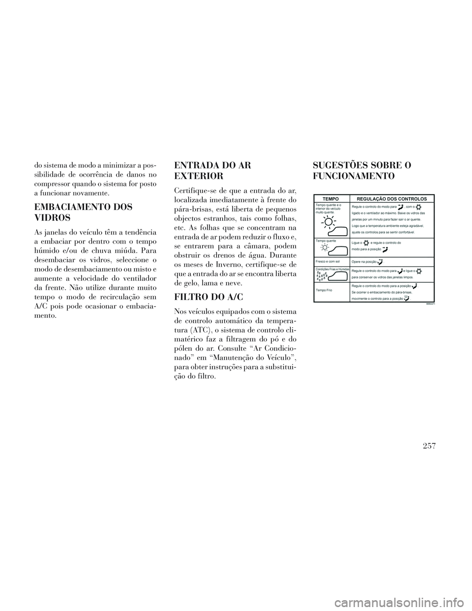 Lancia Voyager 2014 Manual de Uso e Manutenção (in Portuguese) do sistema de modo a minimizar a pos-
sibilidade de ocorrência de danos no
compressor quando o sistema for posto
a funcionar novamente.
EMBACIAMENTO DOS
VIDROS
As janelas do veículo têm a tendênci Lancia Voyager 2014 Manual de Uso e Manutenção (in Portuguese) do sistema de modo a minimizar a pos-
sibilidade de ocorrência de danos no
compressor quando o sistema for posto
a funcionar novamente.
EMBACIAMENTO DOS
VIDROS
As janelas do veículo têm a tendênci