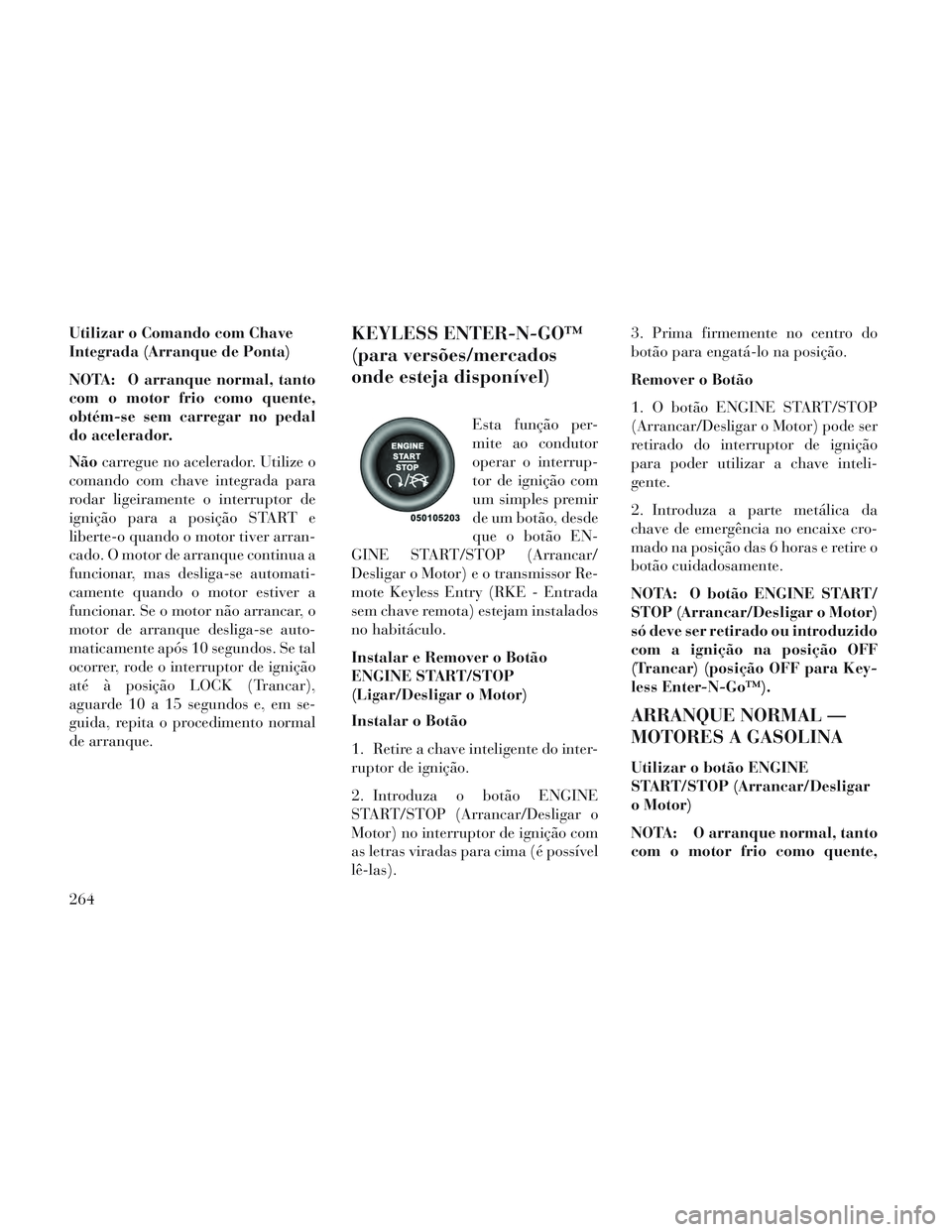 Lancia Voyager 2014 Manual de Uso e Manutenção (in Portuguese) Utilizar o Comando com Chave
Integrada (Arranque de Ponta)
NOTA: O arranque normal, tanto
com o motor frio como quente,
obtém-se sem carregar no pedal
do acelerador.
Nãocarregue no acelerador. Utili Lancia Voyager 2014 Manual de Uso e Manutenção (in Portuguese) Utilizar o Comando com Chave
Integrada (Arranque de Ponta)
NOTA: O arranque normal, tanto
com o motor frio como quente,
obtém-se sem carregar no pedal
do acelerador.
Nãocarregue no acelerador. Utili