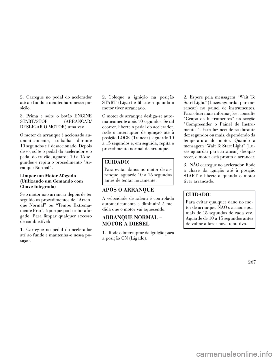 Lancia Voyager 2014 Manual de Uso e Manutenção (in Portuguese) 2. Carregue no pedal do acelerador
até ao fundo e mantenha-o nessa po-
sição.
3. Prima e solte o botão ENGINE
START/STOP (ARRANCAR/
DESLIGAR O MOTOR) uma vez.
O motor de arranque é accionado au-
Lancia Voyager 2014 Manual de Uso e Manutenção (in Portuguese) 2. Carregue no pedal do acelerador
até ao fundo e mantenha-o nessa po-
sição.
3. Prima e solte o botão ENGINE
START/STOP (ARRANCAR/
DESLIGAR O MOTOR) uma vez.
O motor de arranque é accionado au-