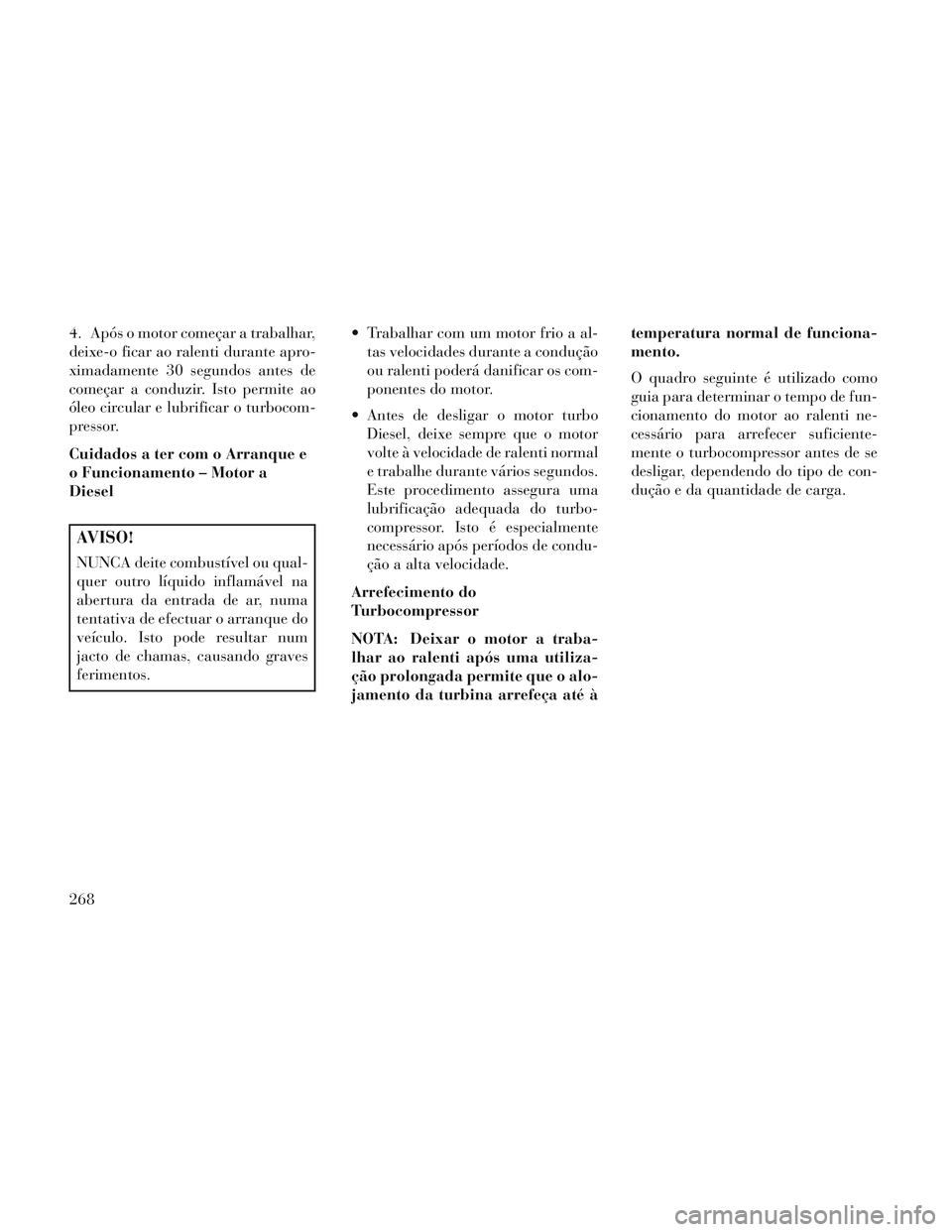 Lancia Voyager 2014 Manual de Uso e Manutenção (in Portuguese) 4. Após o motor começar a trabalhar,
deixe-o ficar ao ralenti durante apro-
ximadamente 30 segundos antes de
começar a conduzir. Isto permite ao
óleo circular e lubrificar o turbocom-
pressor.
Cui Lancia Voyager 2014 Manual de Uso e Manutenção (in Portuguese) 4. Após o motor começar a trabalhar,
deixe-o ficar ao ralenti durante apro-
ximadamente 30 segundos antes de
começar a conduzir. Isto permite ao
óleo circular e lubrificar o turbocom-
pressor.
Cui