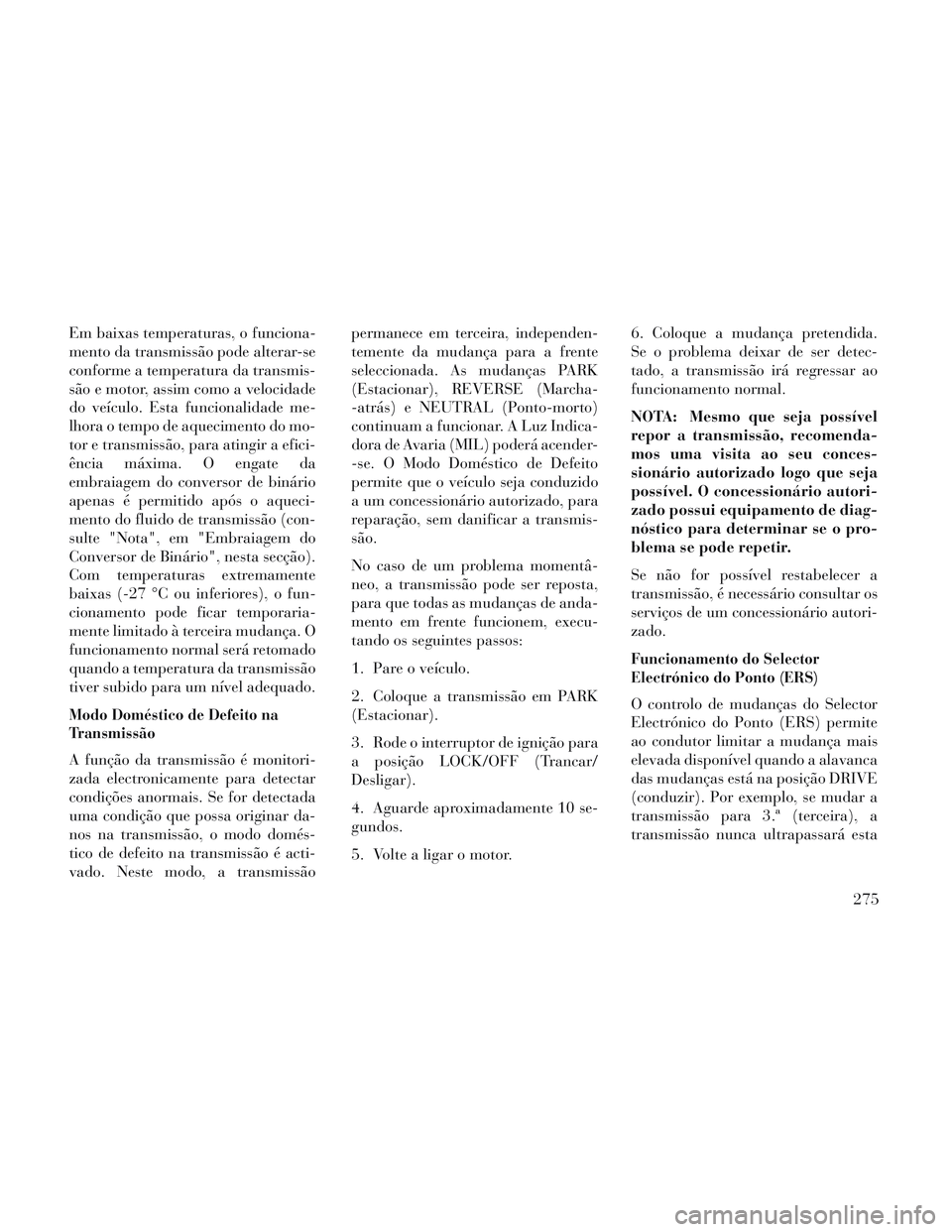 Lancia Voyager 2014 Manual de Uso e Manutenção (in Portuguese) Em baixas temperaturas, o funciona-
mento da transmissão pode alterar-se
conforme a temperatura da transmis-
são e motor, assim como a velocidade
do veículo. Esta funcionalidade me-
lhora o tempo d Lancia Voyager 2014 Manual de Uso e Manutenção (in Portuguese) Em baixas temperaturas, o funciona-
mento da transmissão pode alterar-se
conforme a temperatura da transmis-
são e motor, assim como a velocidade
do veículo. Esta funcionalidade me-
lhora o tempo d