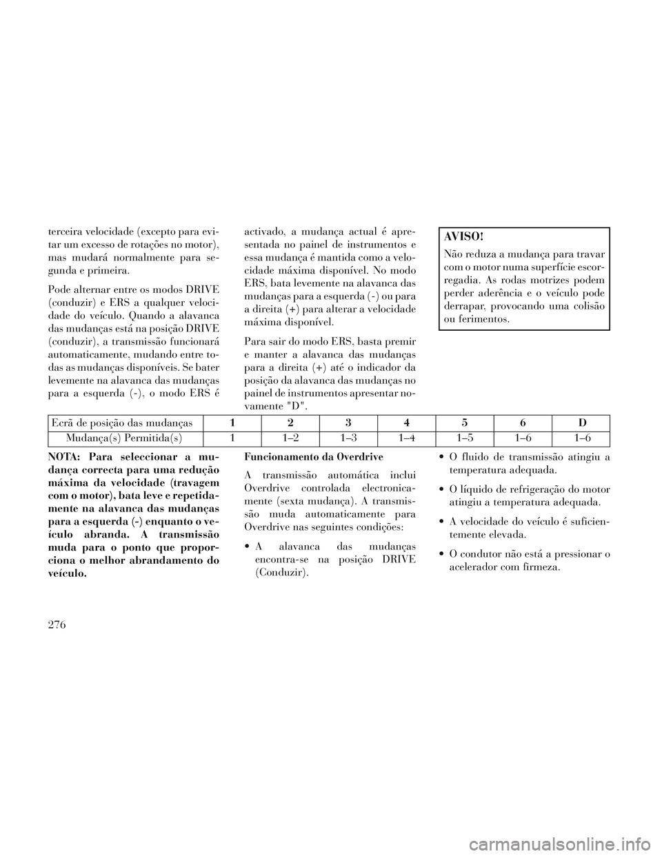 Lancia Voyager 2014 Manual de Uso e Manutenção (in Portuguese) terceira velocidade (excepto para evi-
tar um excesso de rotações no motor),
mas mudará normalmente para se-
gunda e primeira.
Pode alternar entre os modos DRIVE
(conduzir) e ERS a qualquer veloci- Lancia Voyager 2014 Manual de Uso e Manutenção (in Portuguese) terceira velocidade (excepto para evi-
tar um excesso de rotações no motor),
mas mudará normalmente para se-
gunda e primeira.
Pode alternar entre os modos DRIVE
(conduzir) e ERS a qualquer veloci-