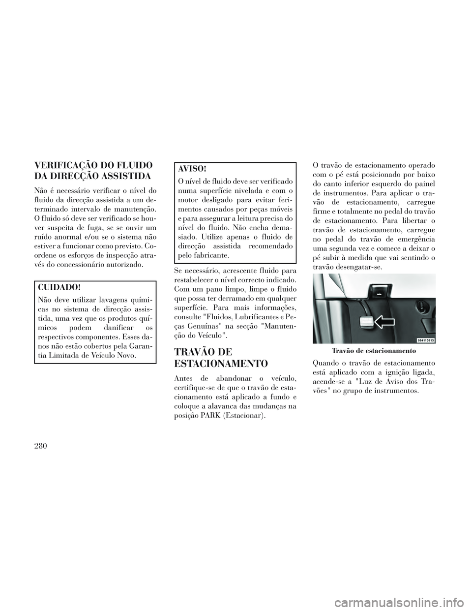 Lancia Voyager 2014 Manual de Uso e Manutenção (in Portuguese) VERIFICAÇÃO DO FLUIDO
DA DIRECÇÃO ASSISTIDA
Não é necessário verificar o nível do
fluido da direcção assistida a um de-
terminado intervalo de manutenção.
O fluido só deve ser verificado Lancia Voyager 2014 Manual de Uso e Manutenção (in Portuguese) VERIFICAÇÃO DO FLUIDO
DA DIRECÇÃO ASSISTIDA
Não é necessário verificar o nível do
fluido da direcção assistida a um de-
terminado intervalo de manutenção.
O fluido só deve ser verificado