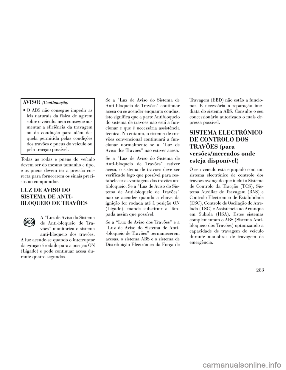 Lancia Voyager 2014 Manual de Uso e Manutenção (in Portuguese) AVISO!(Continuação)
O ABS não consegue impedir asleis naturais da física de agirem
sobre o veículo, nem consegue au-
mentar a eficiência da travagem
ou da condução para além da-
quela permit Lancia Voyager 2014 Manual de Uso e Manutenção (in Portuguese) AVISO!(Continuação)
O ABS não consegue impedir asleis naturais da física de agirem
sobre o veículo, nem consegue au-
mentar a eficiência da travagem
ou da condução para além da-
quela permit