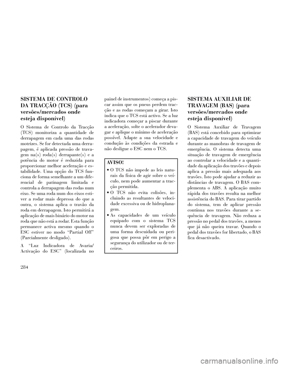 Lancia Voyager 2014 Manual de Uso e Manutenção (in Portuguese) SISTEMA DE CONTROLO
DA TRACÇÃO (TCS) (para
versões/mercados onde
esteja disponível)
O Sistema de Controlo da Tracção
(TCS) monitoriza a quantidade de
derrapagem em cada uma das rodas
motrizes. S Lancia Voyager 2014 Manual de Uso e Manutenção (in Portuguese) SISTEMA DE CONTROLO
DA TRACÇÃO (TCS) (para
versões/mercados onde
esteja disponível)
O Sistema de Controlo da Tracção
(TCS) monitoriza a quantidade de
derrapagem em cada uma das rodas
motrizes. S