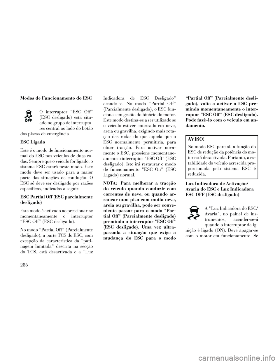 Lancia Voyager 2014 Manual de Uso e Manutenção (in Portuguese) Modos de Funcionamento do ESCO interruptor “ESC Off”
(ESC desligado) está situ-
ado no grupo de interrupto-
res central ao lado do botão
dos piscas de emergência.
ESC Ligado
Este é o modo de f Lancia Voyager 2014 Manual de Uso e Manutenção (in Portuguese) Modos de Funcionamento do ESCO interruptor “ESC Off”
(ESC desligado) está situ-
ado no grupo de interrupto-
res central ao lado do botão
dos piscas de emergência.
ESC Ligado
Este é o modo de f