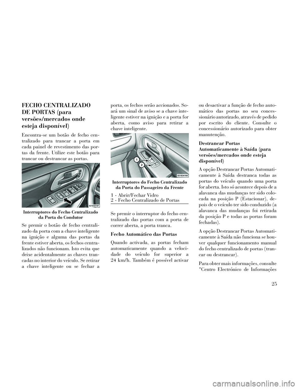 Lancia Voyager 2014  Manual de Uso e Manutenção (in Portuguese) FECHO CENTRALIZADO
DE PORTAS (para
versões/mercados onde
esteja disponível)
Encontra-se um botão de fecho cen-
tralizado para trancar a porta em
cada painel de revestimento das por-
tas da frente. 