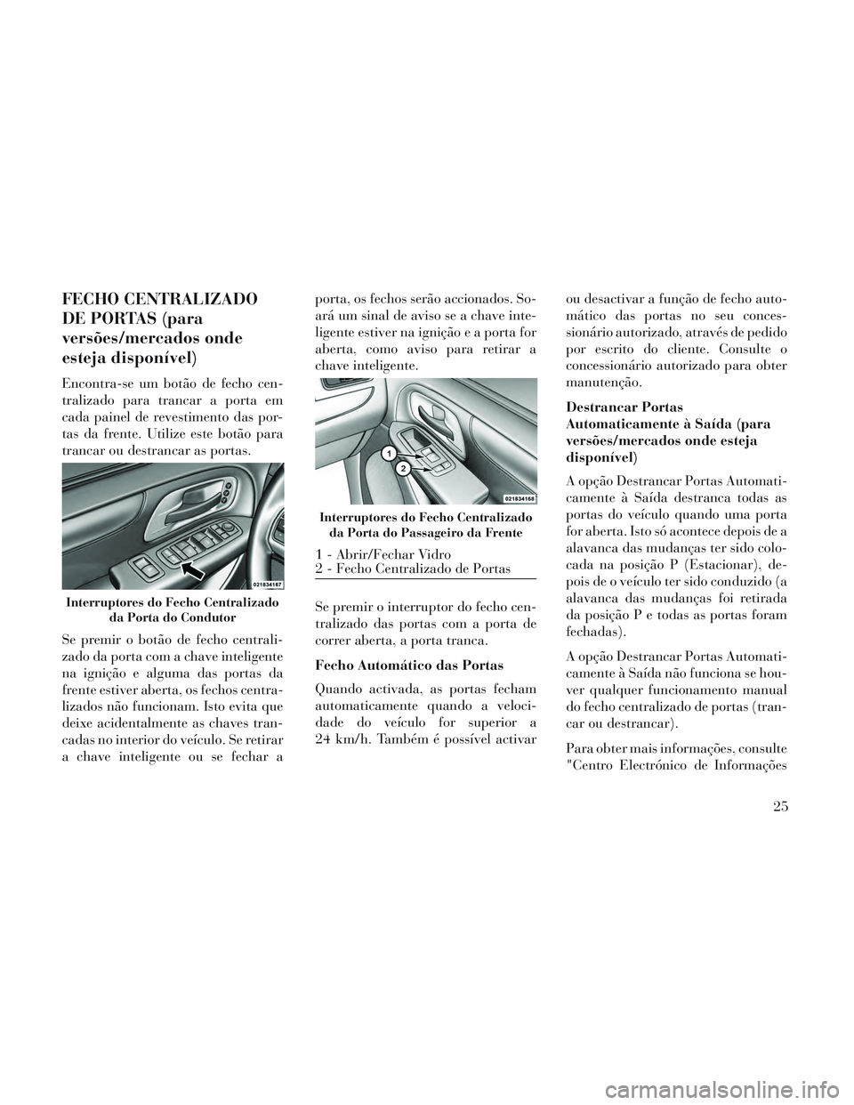 Lancia Voyager 2014 Manual de Uso e Manutenção (in Portuguese) FECHO CENTRALIZADO
DE PORTAS (para
versões/mercados onde
esteja disponível)
Encontra-se um botão de fecho cen-
tralizado para trancar a porta em
cada painel de revestimento das por-
tas da frente. Lancia Voyager 2014 Manual de Uso e Manutenção (in Portuguese) FECHO CENTRALIZADO
DE PORTAS (para
versões/mercados onde
esteja disponível)
Encontra-se um botão de fecho cen-
tralizado para trancar a porta em
cada painel de revestimento das por-
tas da frente.
