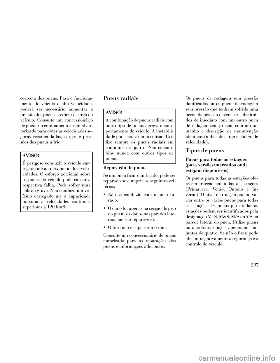 Lancia Voyager 2014 Manual de Uso e Manutenção (in Portuguese) correcta dos pneus. Para o funciona-
mento do veículo a alta velocidade,
poderá ser necessário aumentar a
pressão dos pneus e reduzir a carga do
veículo. Consulte um concessionário
de pneus ou e Lancia Voyager 2014 Manual de Uso e Manutenção (in Portuguese) correcta dos pneus. Para o funciona-
mento do veículo a alta velocidade,
poderá ser necessário aumentar a
pressão dos pneus e reduzir a carga do
veículo. Consulte um concessionário
de pneus ou e