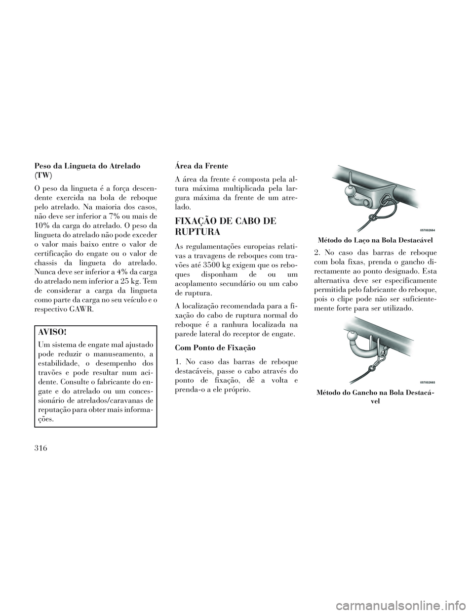 Lancia Voyager 2014 Manual de Uso e Manutenção (in Portuguese) Peso da Lingueta do Atrelado
(TW)
O peso da lingueta é a força descen-
dente exercida na bola de reboque
pelo atrelado. Na maioria dos casos,
não deve ser inferior a 7% ou mais de
10% da carga do a Lancia Voyager 2014 Manual de Uso e Manutenção (in Portuguese) Peso da Lingueta do Atrelado
(TW)
O peso da lingueta é a força descen-
dente exercida na bola de reboque
pelo atrelado. Na maioria dos casos,
não deve ser inferior a 7% ou mais de
10% da carga do a