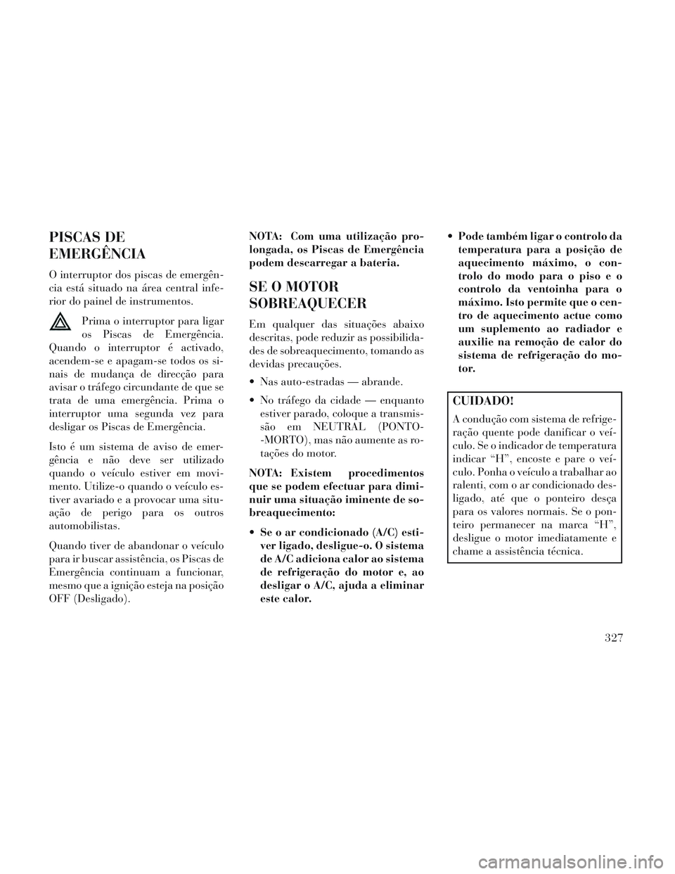 Lancia Voyager 2014 Manual de Uso e Manutenção (in Portuguese) PISCAS DE
EMERGÊNCIA
O interruptor dos piscas de emergên-
cia está situado na área central infe-
rior do painel de instrumentos.Prima o interruptor para ligar
os Piscas de Emergência.
Quando o in Lancia Voyager 2014 Manual de Uso e Manutenção (in Portuguese) PISCAS DE
EMERGÊNCIA
O interruptor dos piscas de emergên-
cia está situado na área central infe-
rior do painel de instrumentos.Prima o interruptor para ligar
os Piscas de Emergência.
Quando o in