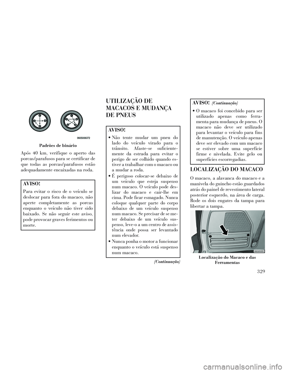 Lancia Voyager 2014 Manual de Uso e Manutenção (in Portuguese) Após 40 km, verifique o aperto das
porcas/parafusos para se certificar de
que todas as porcas/parafusos estão
adequadamente encaixadas na roda.
AVISO!
Para evitar o risco de o veículo se
deslocar p Lancia Voyager 2014 Manual de Uso e Manutenção (in Portuguese) Após 40 km, verifique o aperto das
porcas/parafusos para se certificar de
que todas as porcas/parafusos estão
adequadamente encaixadas na roda.
AVISO!
Para evitar o risco de o veículo se
deslocar p