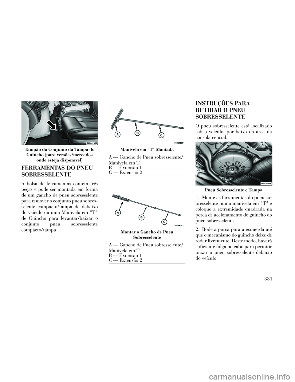 Lancia Voyager 2014 Manual de Uso e Manutenção (in Portuguese) FERRAMENTAS DO PNEU
SOBRESSELENTE
A bolsa de ferramentas contém três
peças e pode ser montada em forma
de um gancho de pneu sobresselente
para remover o conjunto pneu sobres-
selente compacto/tampa Lancia Voyager 2014 Manual de Uso e Manutenção (in Portuguese) FERRAMENTAS DO PNEU
SOBRESSELENTE
A bolsa de ferramentas contém três
peças e pode ser montada em forma
de um gancho de pneu sobresselente
para remover o conjunto pneu sobres-
selente compacto/tampa