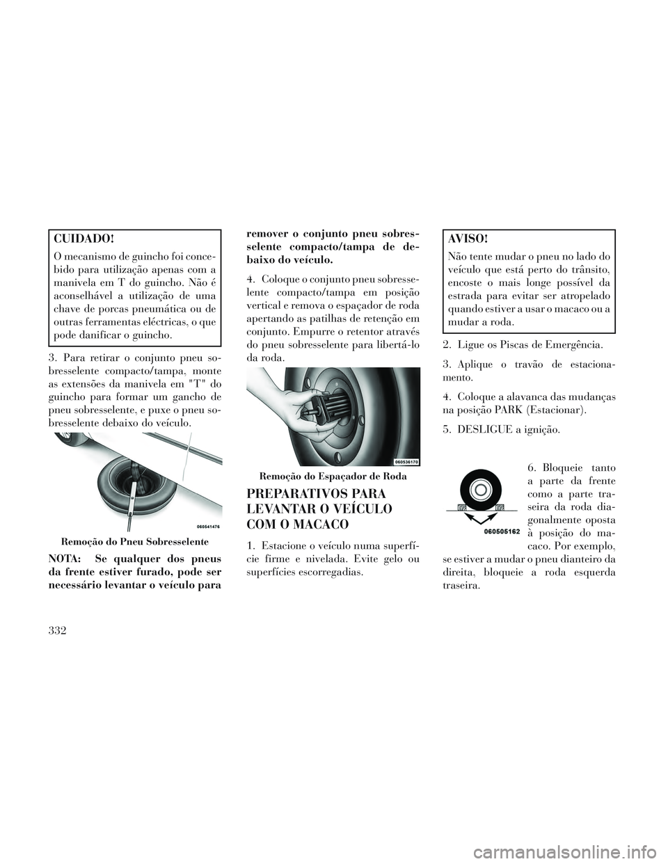 Lancia Voyager 2014 Manual de Uso e Manutenção (in Portuguese) CUIDADO!
O mecanismo de guincho foi conce-
bido para utilização apenas com a
manivela em T do guincho. Não é
aconselhável a utilização de uma
chave de porcas pneumática ou de
outras ferramenta Lancia Voyager 2014 Manual de Uso e Manutenção (in Portuguese) CUIDADO!
O mecanismo de guincho foi conce-
bido para utilização apenas com a
manivela em T do guincho. Não é
aconselhável a utilização de uma
chave de porcas pneumática ou de
outras ferramenta